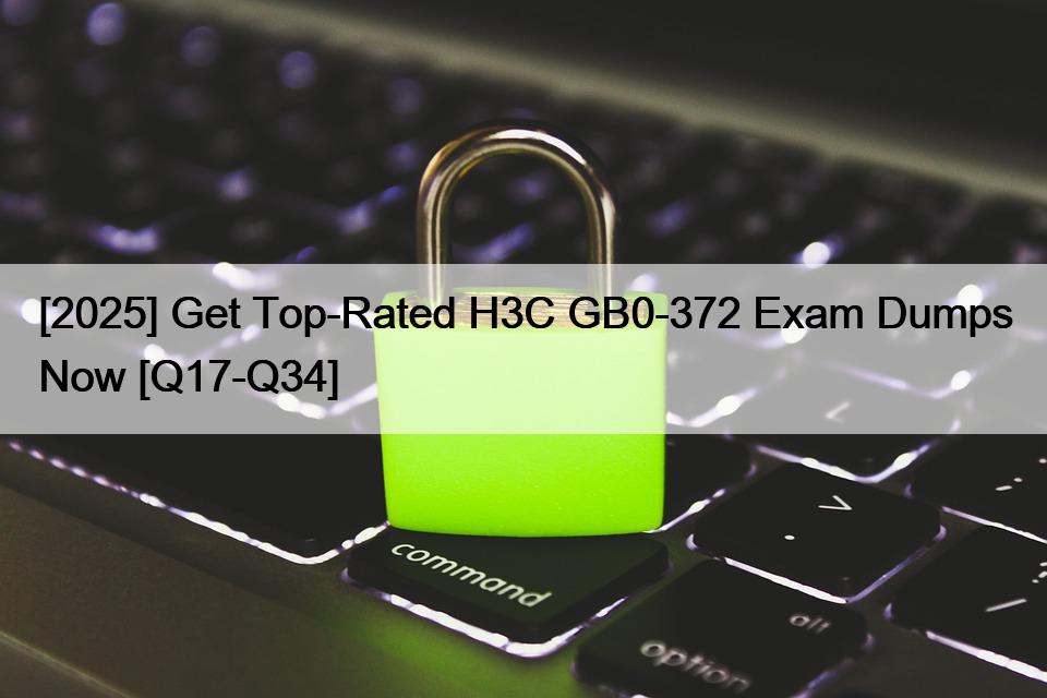 [2025] Get Top-Rated H3C GB0-372 Exam Dumps Now [Q17-Q34]