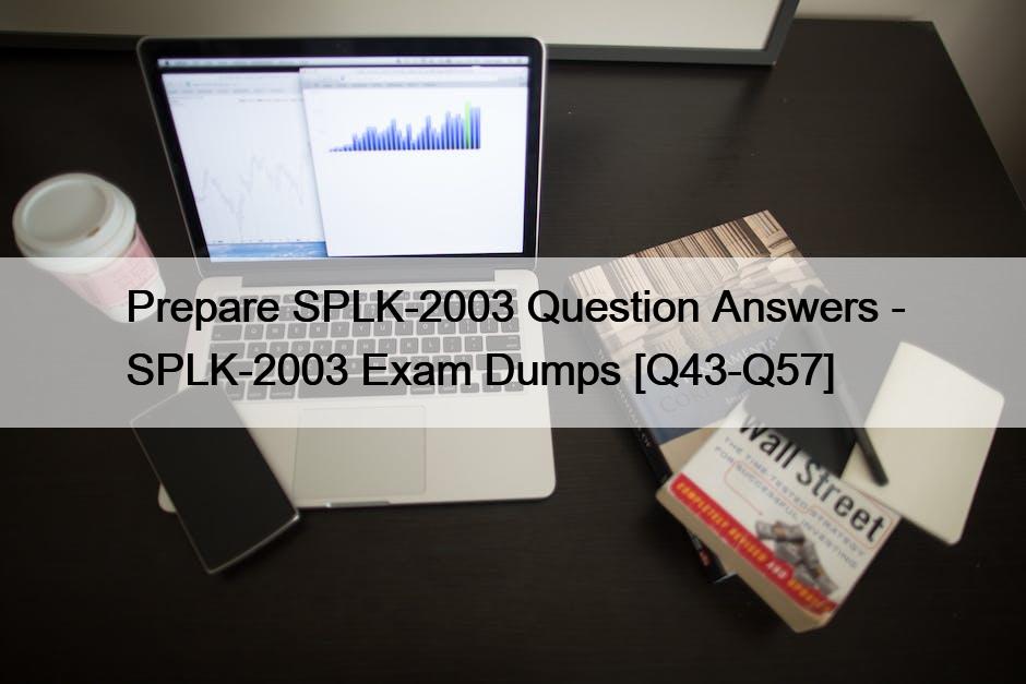 Prepare SPLK-2003 Question Answers – SPLK-2003 Exam Dumps [Q43-Q57]