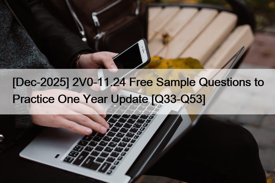 [Dec-2025] 2V0-11.24 Free Sample Questions to Practice One Year Update [Q33-Q53]