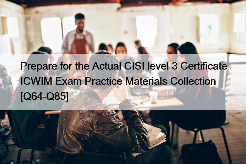 Prepare for the Actual CISI level 3 Certificate ICWIM Exam Practice Materials Collection [Q64-Q85]