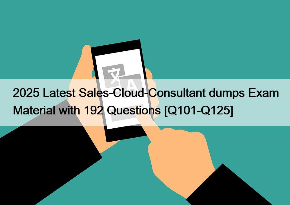 2025 Latest Sales-Cloud-Consultant dumps Exam Material with 192 Questions [Q101-Q125]