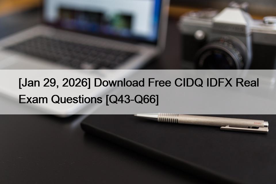 [Jan 29, 2026] Download Free CIDQ IDFX Real Exam Questions [Q43-Q66]