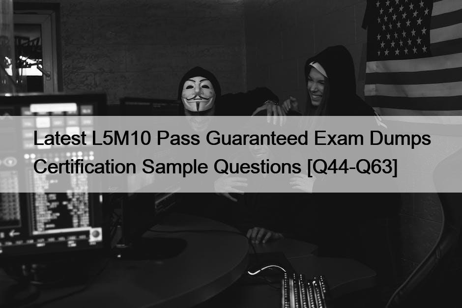 Latest L5M10 Pass Guaranteed Exam Dumps Certification Sample Questions [Q44-Q63]
