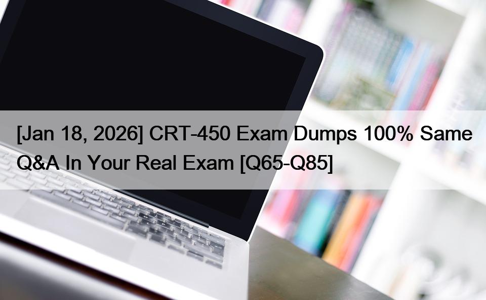 [Jan 18, 2026] CRT-450 Exam Dumps 100% Same Q&A In Your Real Exam [Q65-Q85]