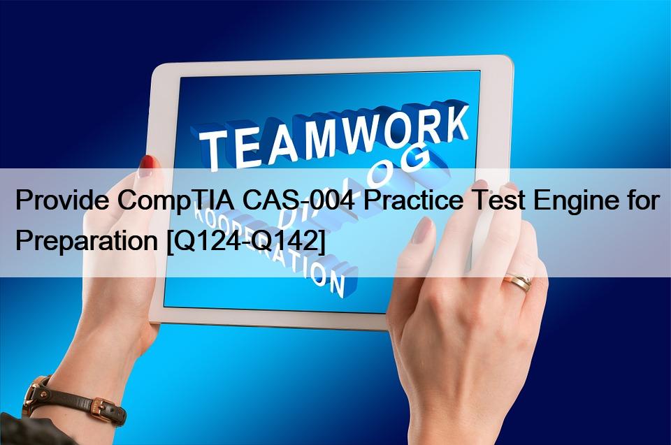 Provide CompTIA CAS-004 Practice Test Engine for Preparation [Q124-Q142]