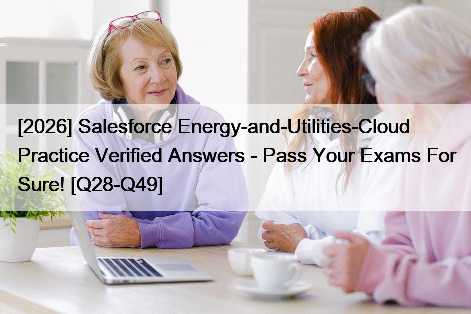 [2026] Salesforce Energy-and-Utilities-Cloud Practice Verified Answers – Pass Your Exams For Sure! [Q28-Q49]