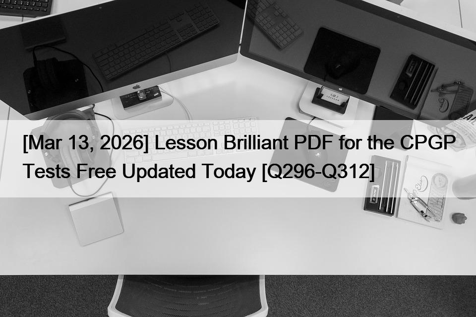[Mar 13, 2026] Lesson Brilliant PDF for the CPGP Tests Free Updated Today [Q296-Q312]