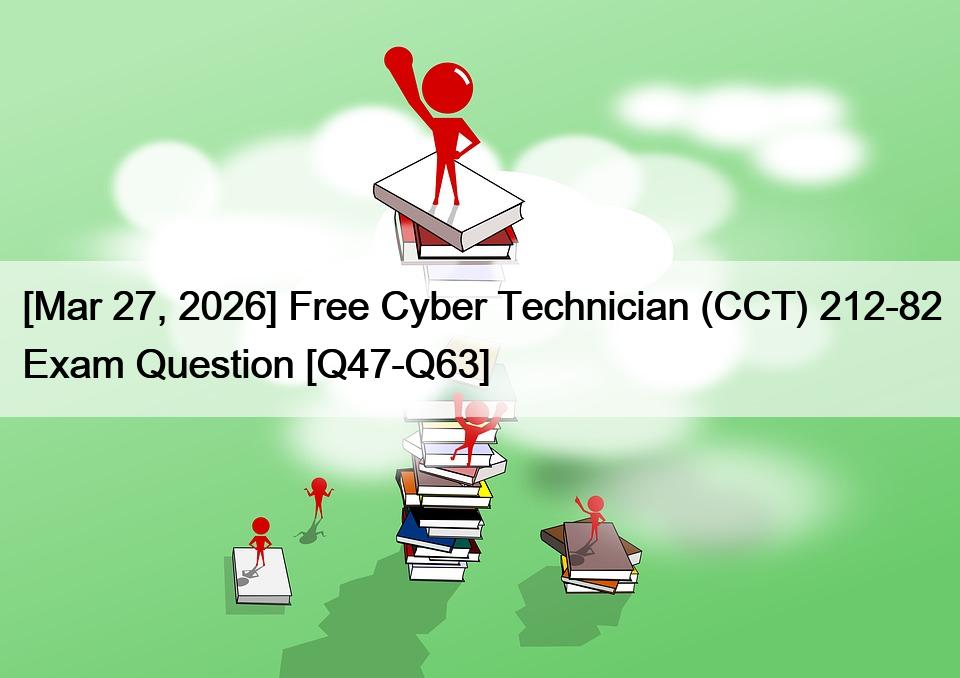 [Mar 27, 2026] Free Cyber Technician (CCT) 212-82 Exam Question [Q47-Q63]