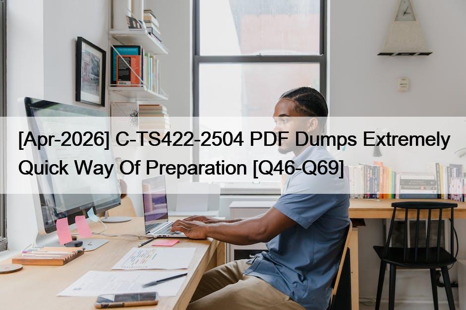 [Apr-2026] C-TS422-2504 PDF Dumps Extremely Quick Way Of Preparation [Q46-Q69]