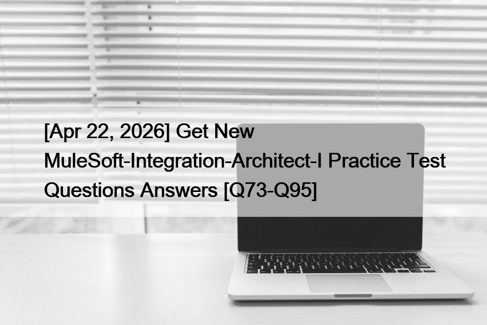 [Apr 22, 2026] Get New MuleSoft-Integration-Architect-I Practice Test Questions Answers [Q73-Q95]