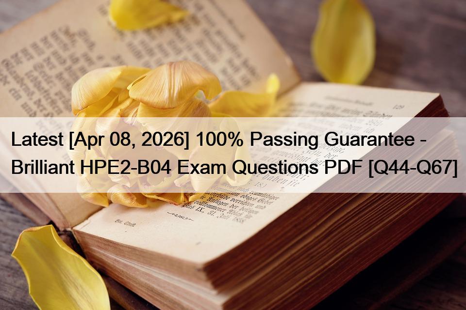 Latest [Apr 08, 2026] 100% Passing Guarantee – Brilliant HPE2-B04 Exam Questions PDF [Q44-Q67]