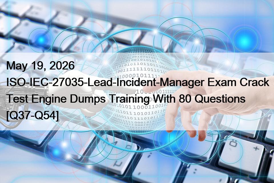 May 19, 2026 ISO-IEC-27035-Lead-Incident-Manager Exam Crack Test Engine Dumps Training With 80 Questions [Q37-Q54]