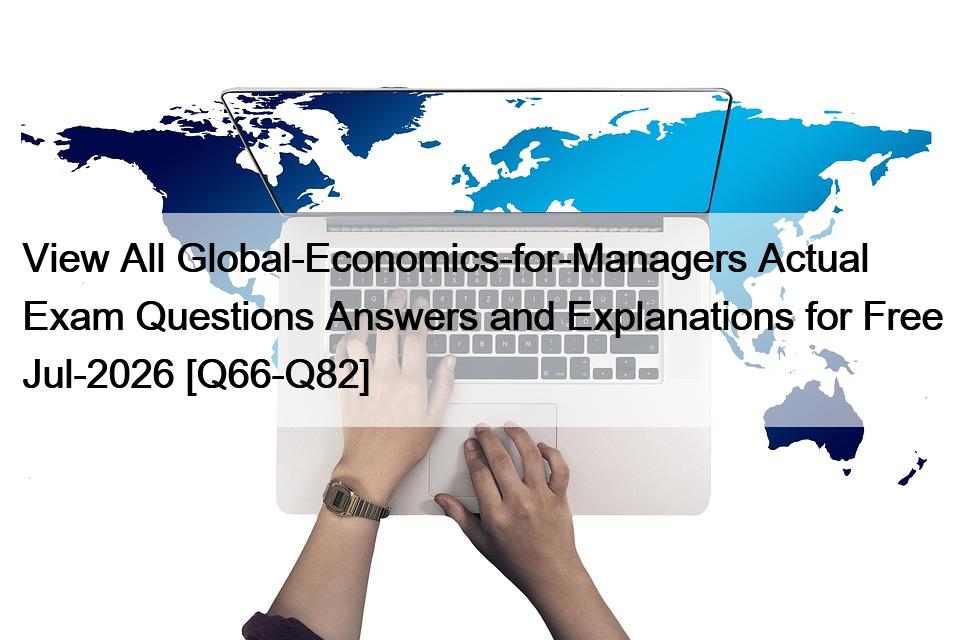 View All Global-Economics-for-Managers Actual Exam Questions Answers and Explanations for Free Jul-2026 [Q66-Q82]