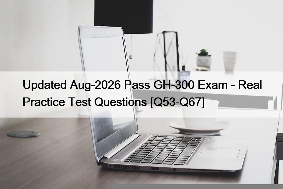 Updated Aug-2026 Pass GH-300 Exam – Real Practice Test Questions [Q53-Q67]