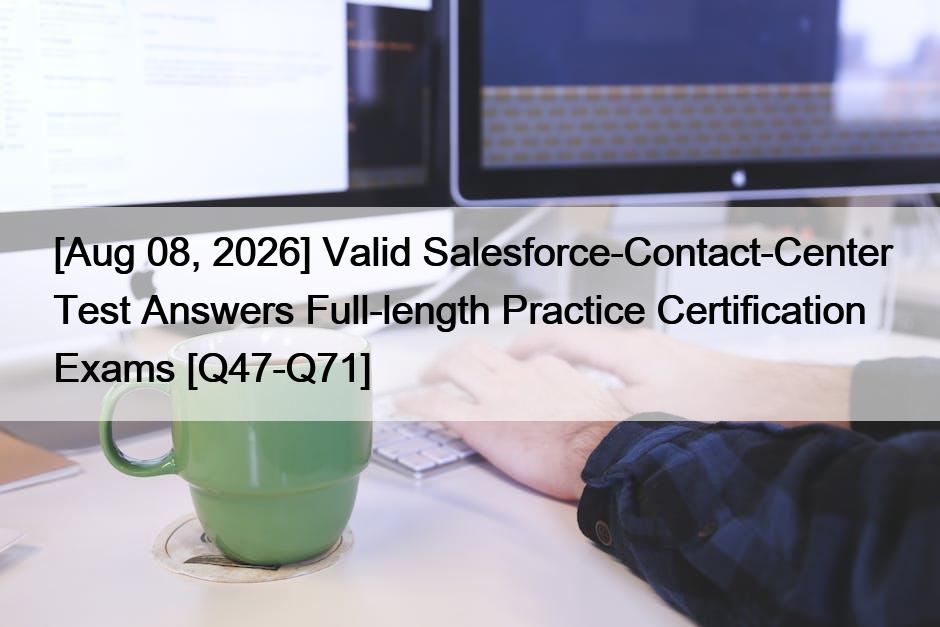 [Aug 08, 2026] Valid Salesforce-Contact-Center Test Answers Full-length Practice Certification Exams [Q47-Q71]