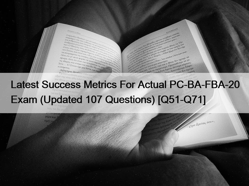 Latest Success Metrics For Actual PC-BA-FBA-20 Exam (Updated 107 Questions) [Q51-Q71]