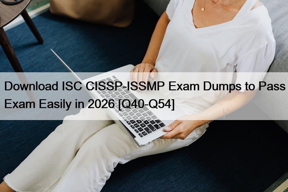 Download ISC CISSP-ISSMP Exam Dumps to Pass Exam Easily in 2026 [Q40-Q54]