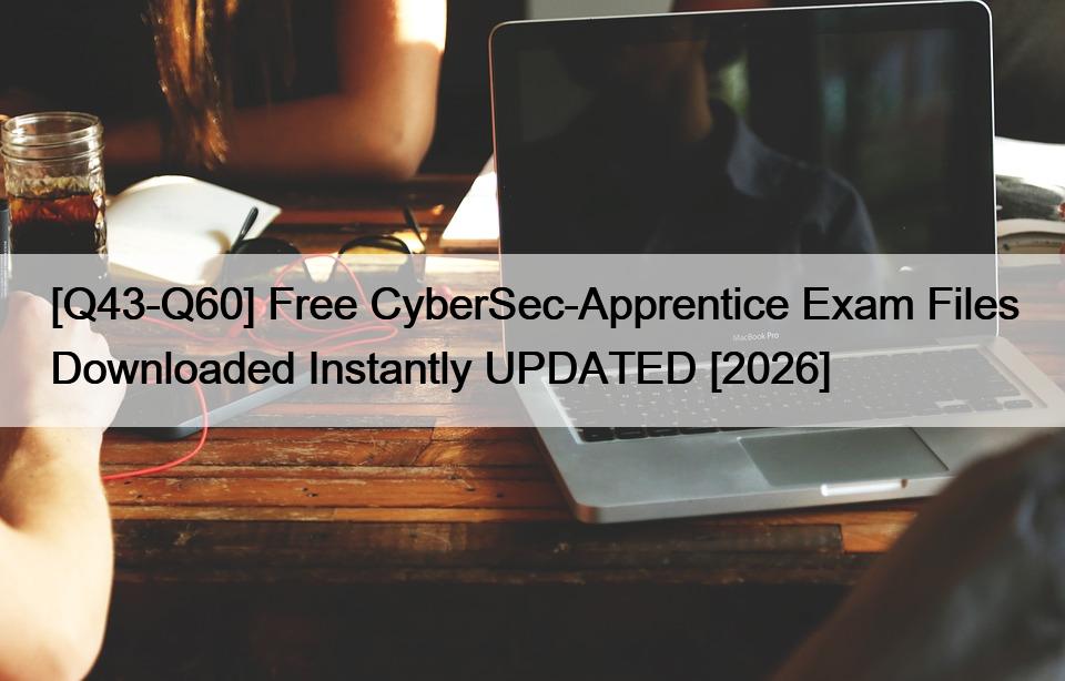 [Q43-Q60] Free CyberSec-Apprentice Exam Files Downloaded Instantly UPDATED [2026]
