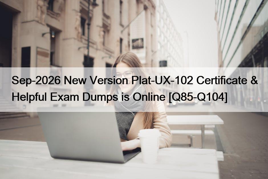 Sep-2026 New Version Plat-UX-102 Certificate & Helpful Exam Dumps is Online [Q85-Q104]
