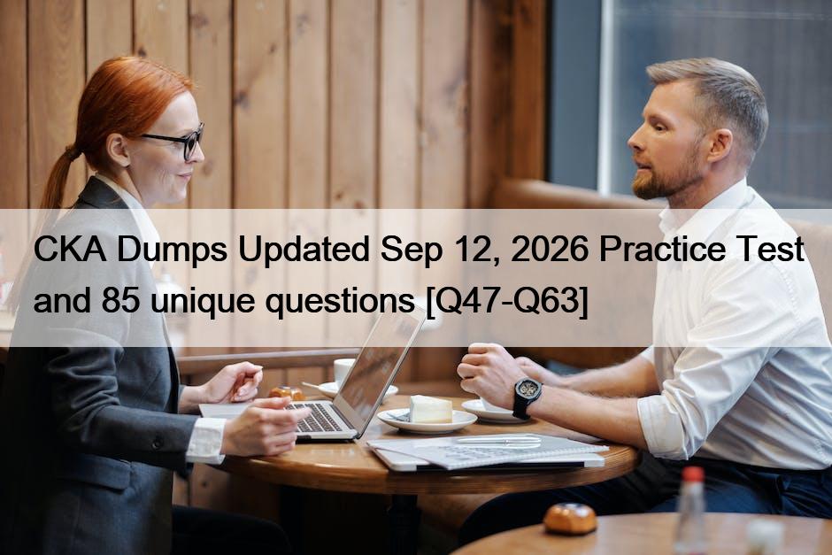 CKA Dumps Updated Sep 12, 2026 Practice Test and 85 unique questions [Q47-Q63]