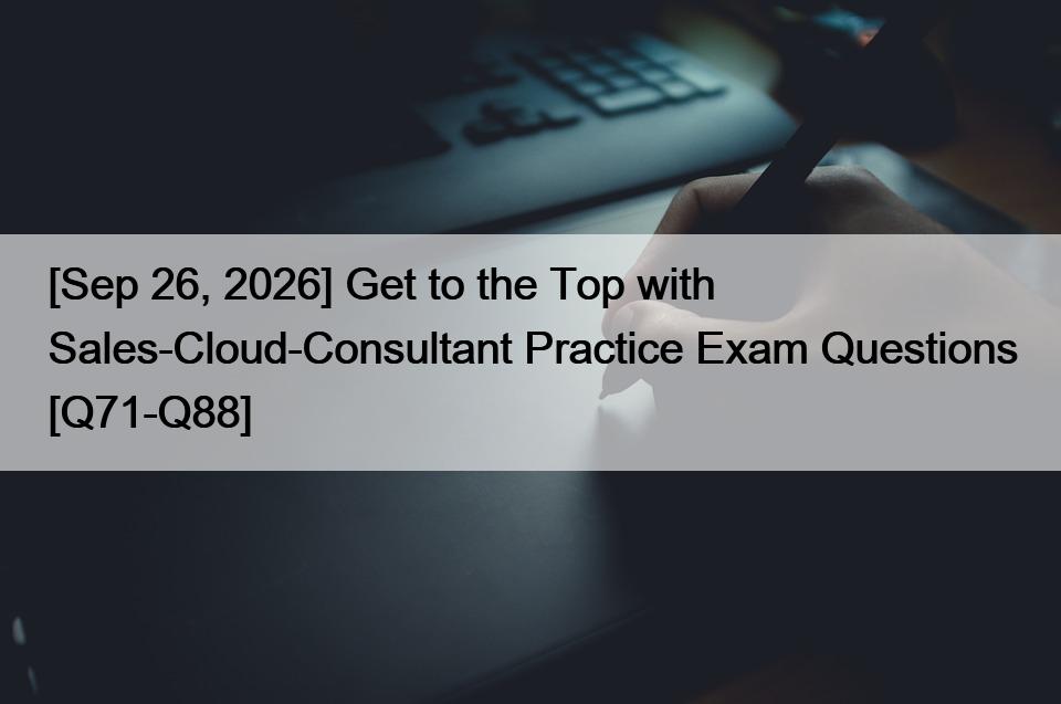 [Sep 26, 2026] Get to the Top with Sales-Cloud-Consultant Practice Exam Questions [Q71-Q88]
