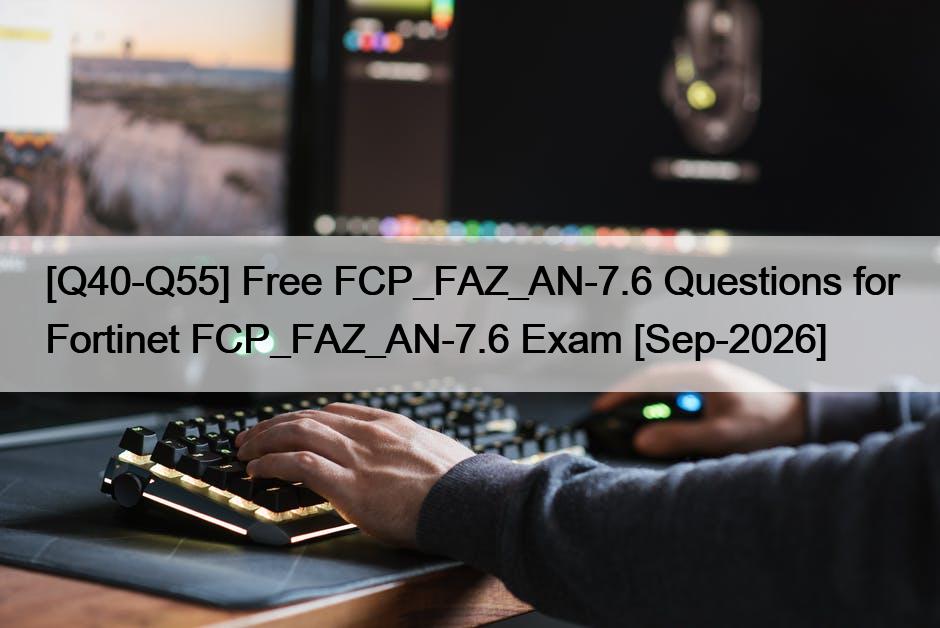 [Q40-Q55] Free FCP_FAZ_AN-7.6 Questions for Fortinet FCP_FAZ_AN-7.6 Exam [Sep-2026]