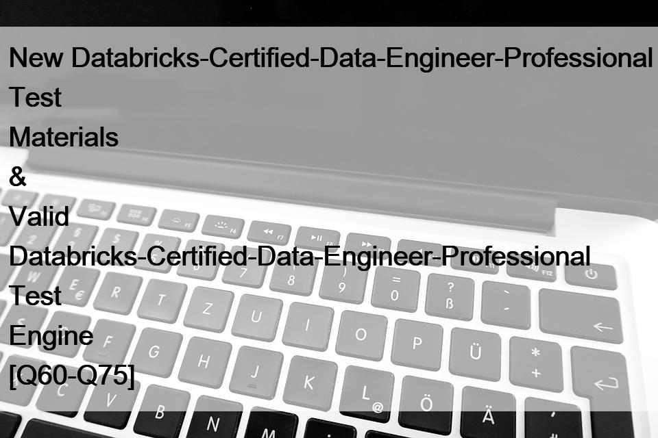 New Databricks-Certified-Data-Engineer-Professional Test Materials & Valid Databricks-Certified-Data-Engineer-Professional Test Engine [Q60-Q75]