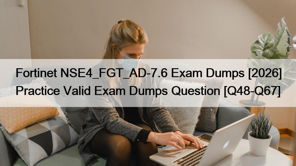 Fortinet NSE4_FGT_AD-7.6 Exam Dumps [2026] Practice Valid Exam Dumps Question [Q48-Q67]